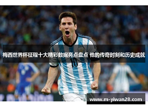 梅西世界杯征程十大精彩数据亮点盘点 他的传奇时刻和历史成就