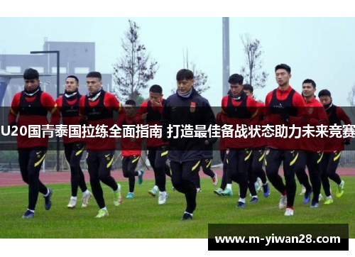 U20国青泰国拉练全面指南 打造最佳备战状态助力未来竞赛