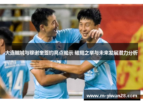 大连鲲城与穆谢奎签约亮点揭示 破局之举与未来发展潜力分析