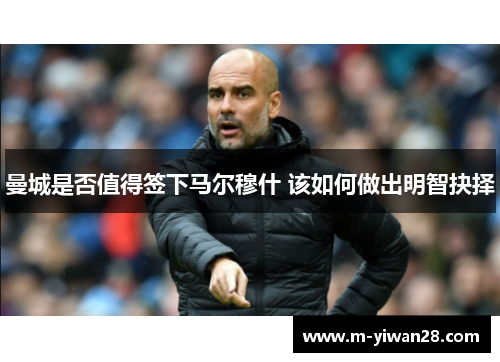 曼城是否值得签下马尔穆什 该如何做出明智抉择