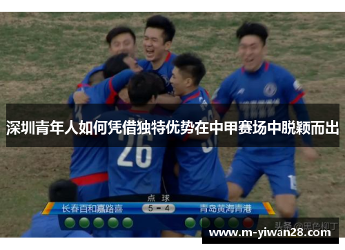 深圳青年人如何凭借独特优势在中甲赛场中脱颖而出