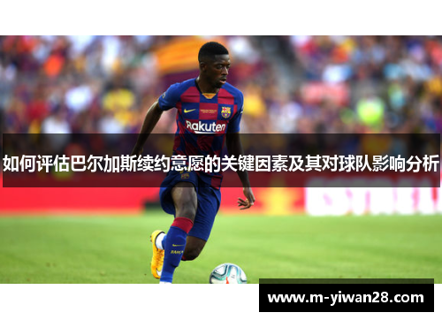 如何评估巴尔加斯续约意愿的关键因素及其对球队影响分析
