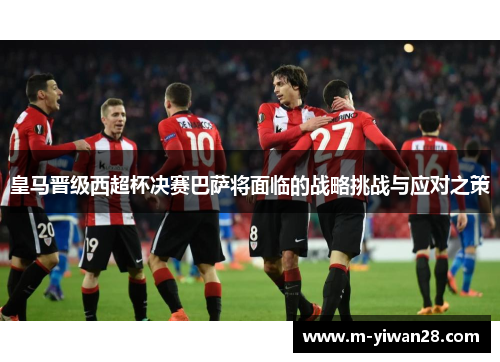 皇马晋级西超杯决赛巴萨将面临的战略挑战与应对之策