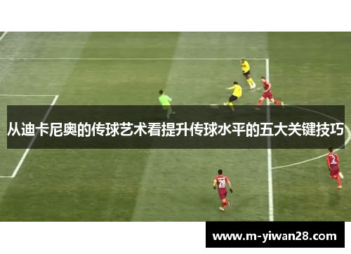 从迪卡尼奥的传球艺术看提升传球水平的五大关键技巧