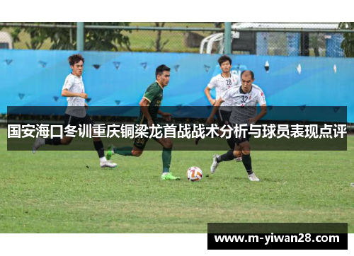 国安海口冬训重庆铜梁龙首战战术分析与球员表现点评