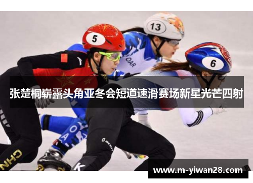 张楚桐崭露头角亚冬会短道速滑赛场新星光芒四射