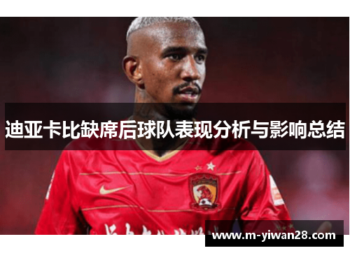 迪亚卡比缺席后球队表现分析与影响总结