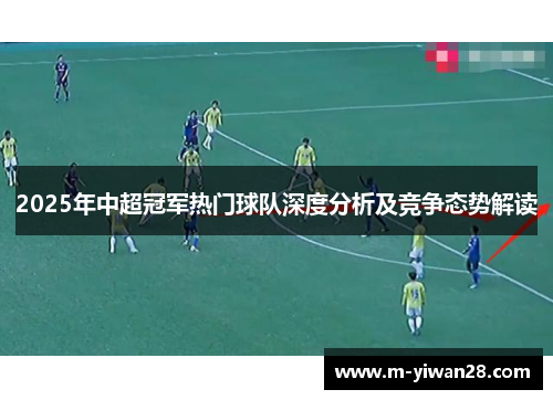 2025年中超冠军热门球队深度分析及竞争态势解读
