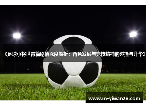 《足球小将世青篇剧情深度解析：角色发展与竞技精神的碰撞与升华》