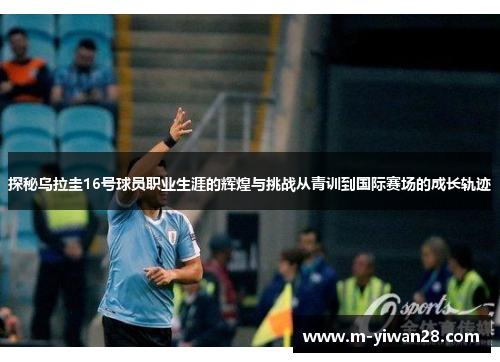 探秘乌拉圭16号球员职业生涯的辉煌与挑战从青训到国际赛场的成长轨迹