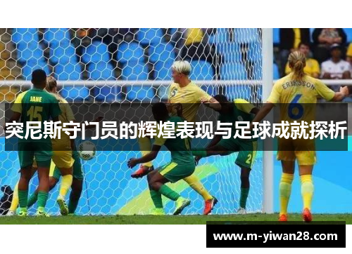 突尼斯守门员的辉煌表现与足球成就探析