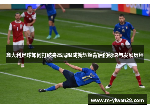 意大利足球如何打破身高局限成就辉煌背后的秘诀与发展历程