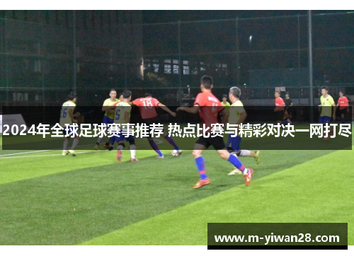 2024年全球足球赛事推荐 热点比赛与精彩对决一网打尽