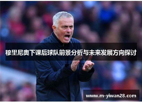穆里尼奥下课后球队前景分析与未来发展方向探讨