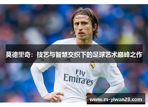 莫德里奇：技艺与智慧交织下的足球艺术巅峰之作
