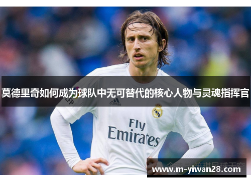 莫德里奇如何成为球队中无可替代的核心人物与灵魂指挥官