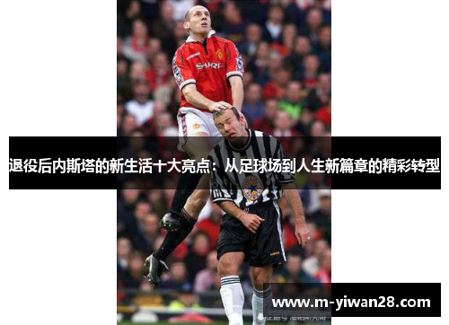退役后内斯塔的新生活十大亮点：从足球场到人生新篇章的精彩转型