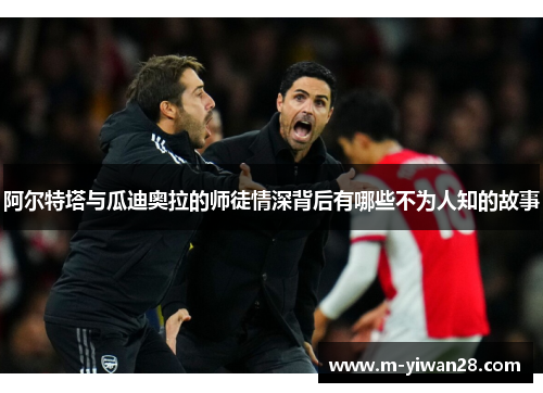 阿尔特塔与瓜迪奥拉的师徒情深背后有哪些不为人知的故事