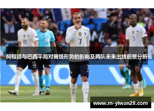 阿根廷与巴西平局对晋级形势的影响及两队未来出线前景分析