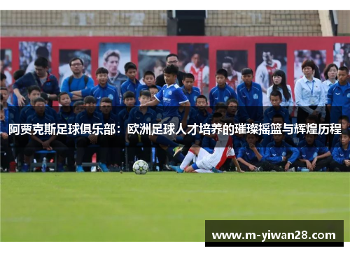 阿贾克斯足球俱乐部：欧洲足球人才培养的璀璨摇篮与辉煌历程