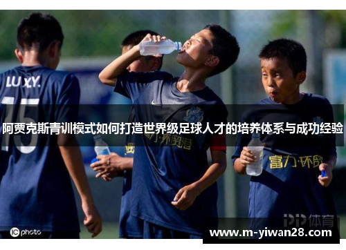 阿贾克斯青训模式如何打造世界级足球人才的培养体系与成功经验